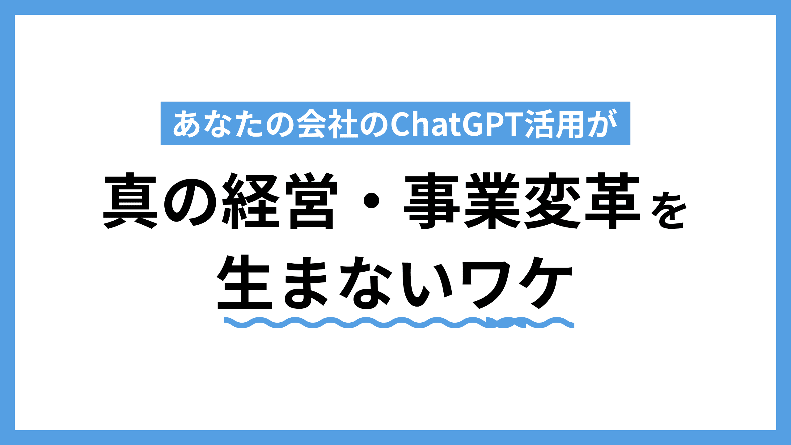 なぜあなたの会社のChatGPT活用は「真の経営・事業変革を生まない」で終わるのか?