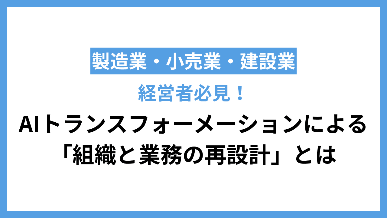 製造業・小売業・建設業の経営者が知るべき、AIトランスフォーメーションによる「組織と業務の再設計」とは